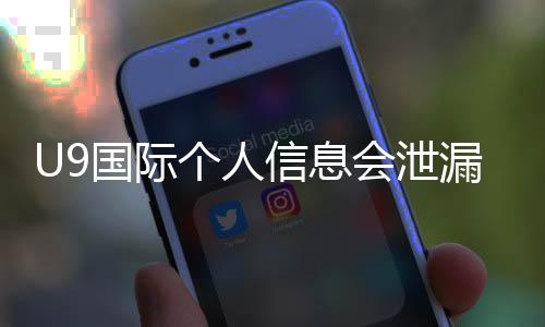 U9国际个人信息会泄漏吗?真相揭露、风险评估与防护全攻略