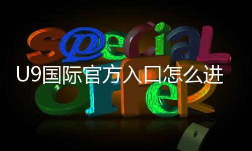 U9国际官方入口怎么进？最新官网登录、注册与安全访问全攻略