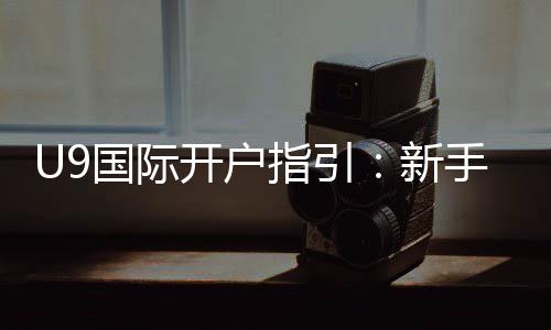 U9国际开户指引：新手注册流程、实名认证与安全注意事项全面教学