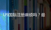 U9国际注册麻烦吗?最新注册流程、所需材料与省时技巧全解析