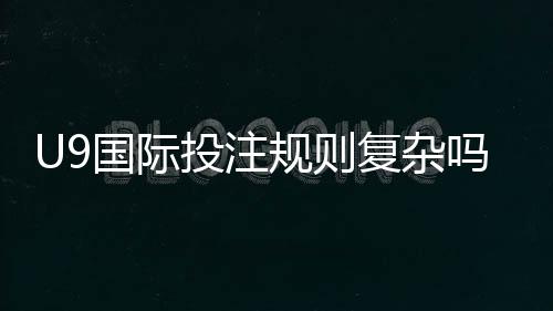 U9国际投注规则复杂吗？新手必看：玩法解析、常见规则与实战技巧