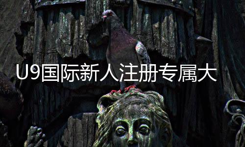 U9国际新人注册专属大礼包怎么领取?新手领取教程、礼包内容与使用攻略