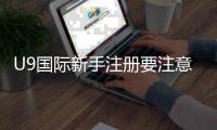 U9国际新手注册要注意什么?注册流程、实名认证与账号安全详解