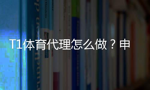 T1体育代理怎么做?申请流程、开户条件与推广运营全攻略