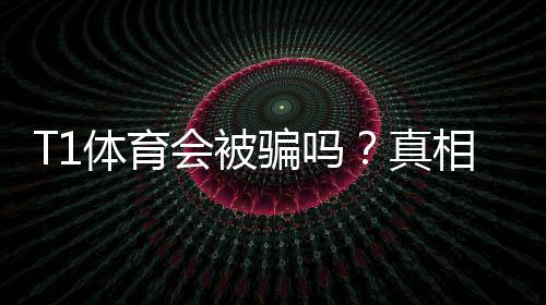 T1体育会被骗吗?真相揭秘与实用防骗攻略