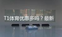 T1体育优惠多吗？最新优惠汇总、折扣力度与领取攻略
