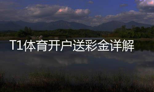 T1体育开户送彩金详解:注册流程、优惠额度与领取注意事项