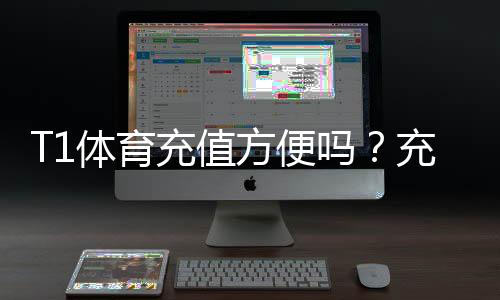T1体育充值方便吗？充值流程、支付方式与安全注意事项详解