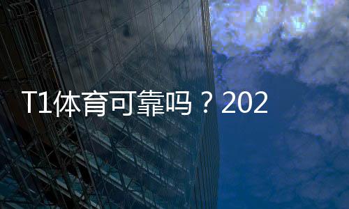 T1体育可靠吗？2026最新版平台安全性、用户口碑与提现实测解析