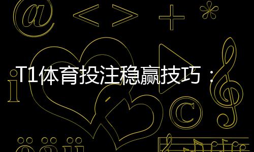 T1体育投注稳赢技巧：新手必学策略、资金管理与风险提示