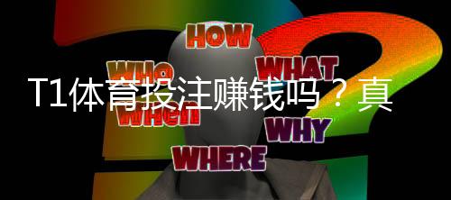 T1体育投注赚钱吗？真实收益与风险解析实战赚钱攻略