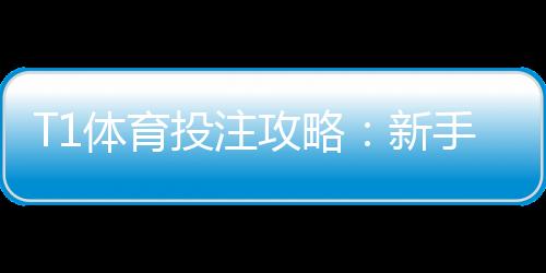 T1体育投注攻略：新手入门、玩法规则与实战投注技巧全面解析