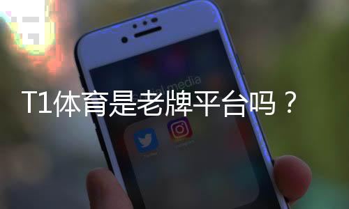 T1体育是老牌平台吗?资质、信誉与用户口碑全面解析