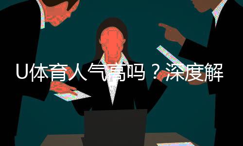 U体育人气高吗?深度解析其火爆原因与玩家真实评价