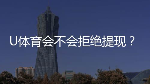 U体育会不会拒绝提现？深度解析平台提款规则与到账时效