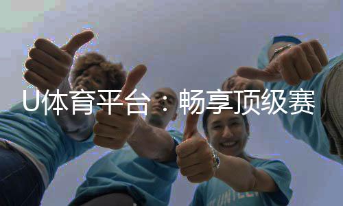 U体育平台:畅享顶级赛事投注与电子游艺乐趣