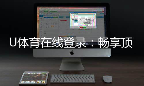 U体育在线登录:畅享顶级赛事投注与电子游艺体验