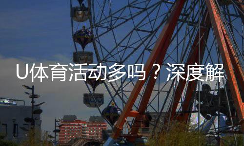 U体育活动多吗?深度解析平台赛事丰富度与玩家体验