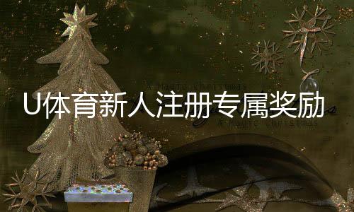 U体育新人注册专属奖励:新用户首存福利加码享多重好礼!