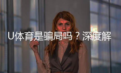 U体育是骗局吗？深度解析其真实性与玩家体验