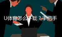 U体育怎么下载？手把手教你轻松安装畅玩