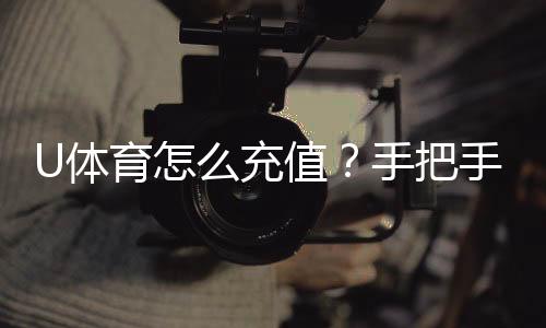 U体育怎么充值？手把手教你快速到账的充值攻略