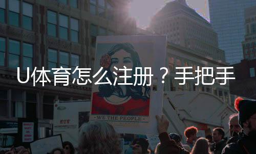 U体育怎么注册?手把手教你快速完成账号开通