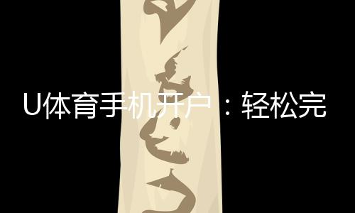 U体育手机开户:轻松完成注册畅享顶级体育投注体验