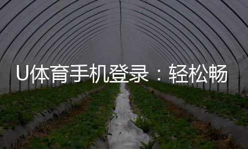 U体育手机登录:轻松畅玩电子游艺的移动端入口