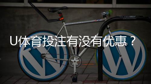 U体育投注有没有优惠?最新优惠活动及领取攻略大揭秘