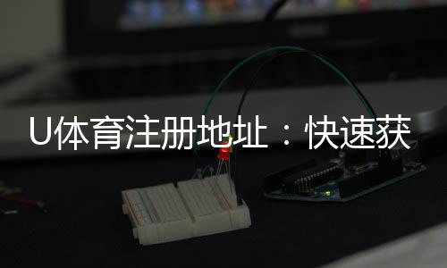 U体育注册地址:快速获取最新官网入口及注册教程