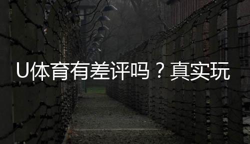 U体育有差评吗?真实玩家体验与评价解析