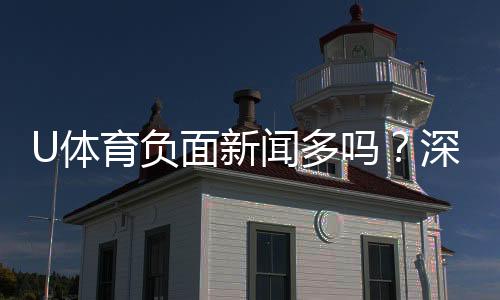 U体育负面新闻多吗?深度解析平台真实口碑与用户评价