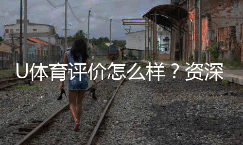 U体育评价怎么样？资深玩家真实体验分享
