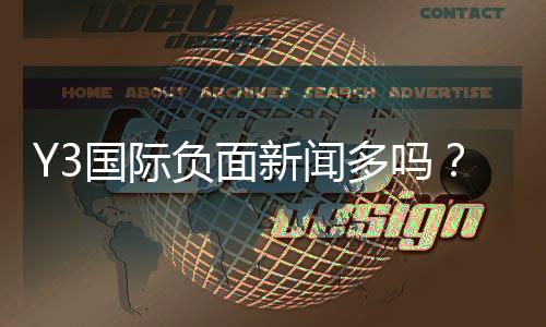 Y3国际负面新闻多吗?全面盘点真相、成因与辨别方法