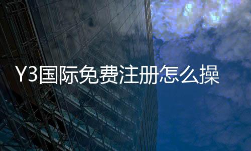 Y3国际免费注册怎么操作?新手注册流程与优惠领取详解
