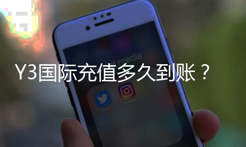 Y3国际充值多久到账?到账时间、常见延迟原因与快速处理方法详解