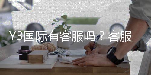 Y3国际有客服吗？客服渠道、联系方式与问题处理流程详解