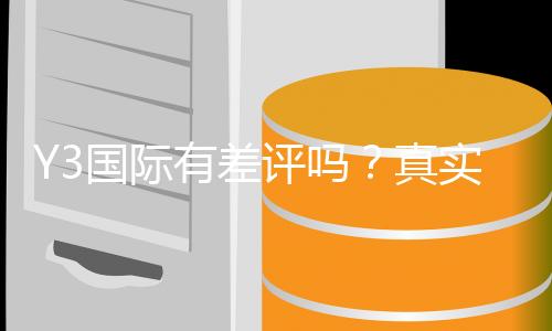 Y3国际有差评吗？真实用户评价与投诉记录全解析