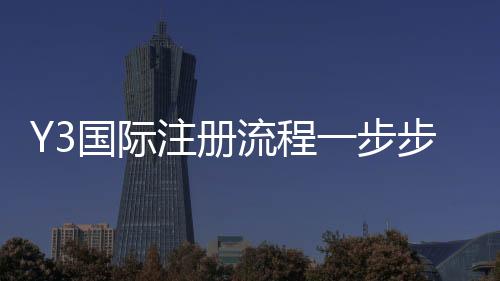Y3国际注册流程一步步教你:新手快速完成注册的图文详解