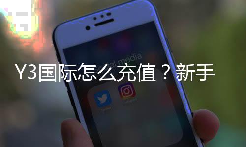Y3国际怎么充值?新手一步步充值教程与安全注意事项