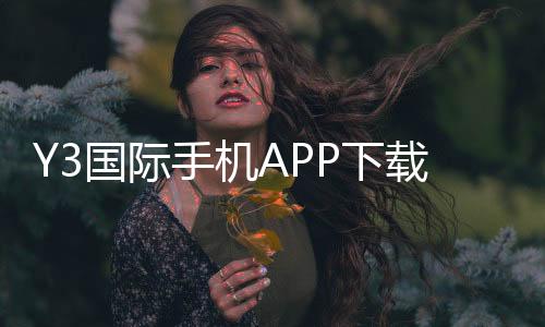 Y3国际手机APP下载教程:官方正版安卓iOS安装与注册安全指南