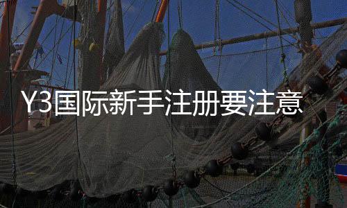 Y3国际新手注册要注意什么?详细步骤、身份验证与安全风险防范指南