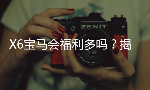 X6宝马会福利多吗？揭秘会员优惠与独家彩金活动