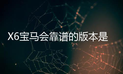 X6宝马会靠谱的版本是哪一个?资深玩家实测推荐这3个稳定平台