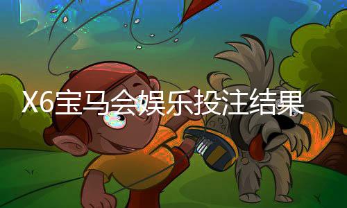 X6宝马会娱乐投注结果公平吗?深度解析平台公正性与玩家实测反馈