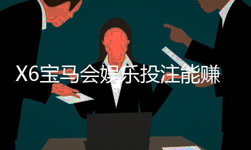 X6宝马会娱乐投注能赚钱吗?资深玩家揭秘真实盈利技巧与风险