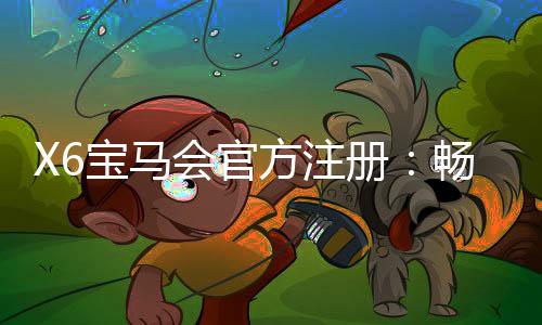 X6宝马会官方注册：畅享豪华电游体验与精准投注攻略