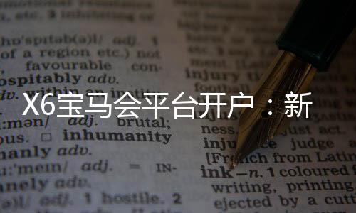 X6宝马会平台开户:新手必看的高效开户流程与技巧