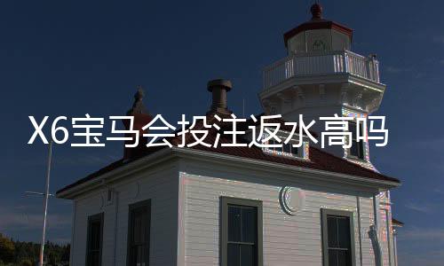 X6宝马会投注返水高吗？揭秘高返水福利与实战技巧